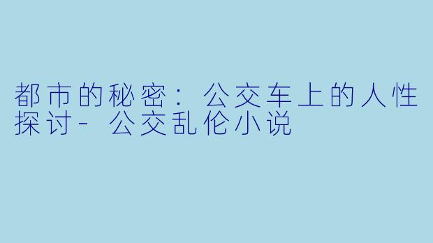 都市的秘密：公交车上的人性探讨-公交乱伦小说