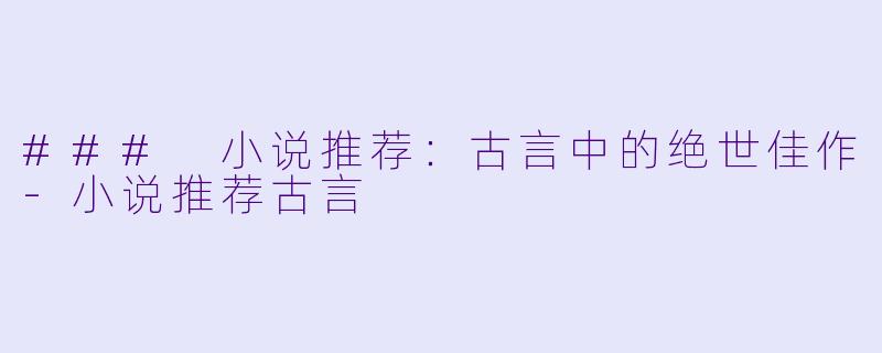 ### 小说推荐：古言中的绝世佳作-小说推荐古言
