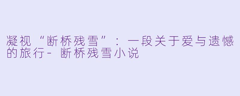 凝视“断桥残雪”：一段关于爱与遗憾的旅行-断桥残雪小说