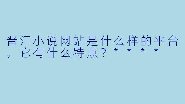 晋江小说网站是什么样的平台,它有什么特点?****