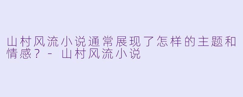 山村风流小说通常展现了怎样的主题和情感?