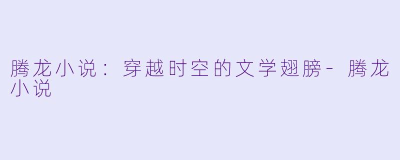 腾龙小说：穿越时空的文学翅膀-腾龙小说