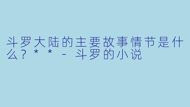 斗罗大陆的主要故事情节是什么?**
