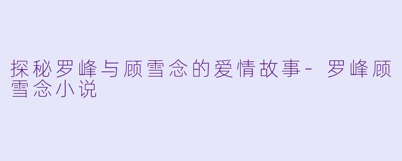 探秘罗峰与顾雪念的爱情故事-罗峰顾雪念小说