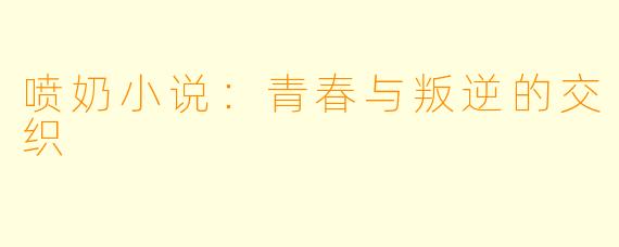 喷奶小说：青春与叛逆的交织