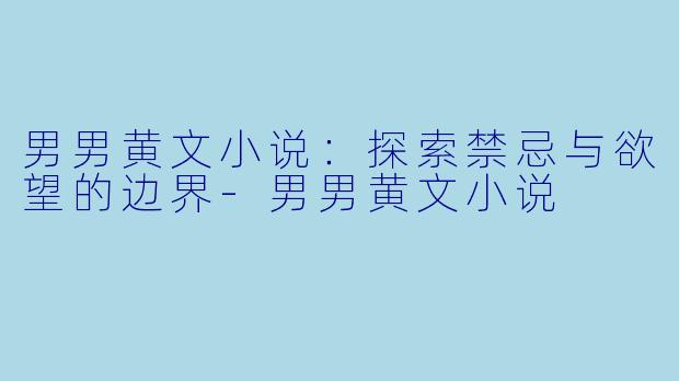 男男黄文小说:探索禁忌与欲望的边界