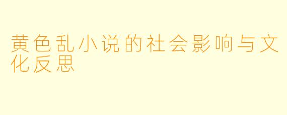 黄色乱小说的社会影响与文化反思