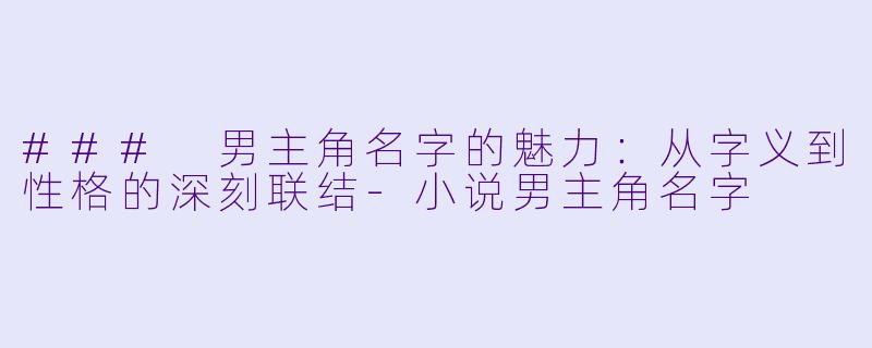 ### 男主角名字的魅力：从字义到性格的深刻联结-小说男主角名字