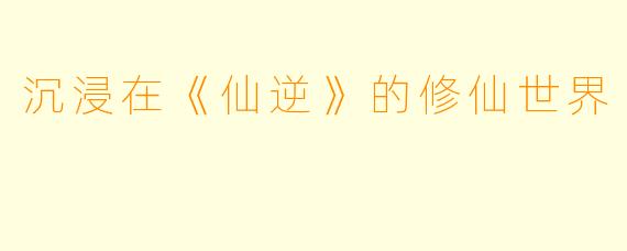 沉浸在《仙逆》的修仙世界