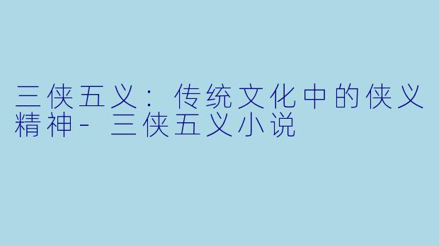 三侠五义：传统文化中的侠义精神-三侠五义小说
