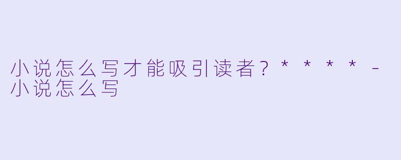 小说怎么写才能吸引读者?****