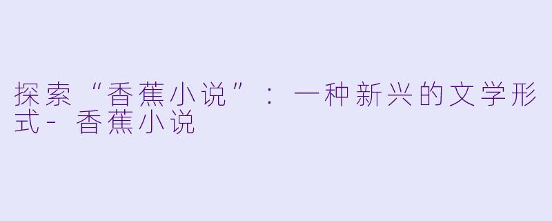 探索“香蕉小说”:一种新兴的文学形式