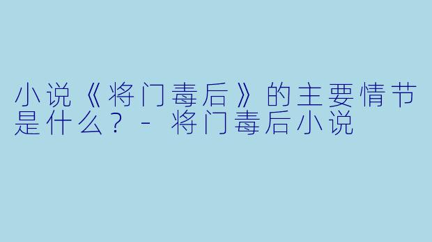 小说《将门毒后》的主要情节是什么?