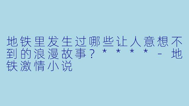 地铁里发生过哪些让人意想不到的浪漫故事?****