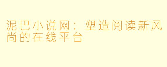 泥巴小说网:塑造阅读新风尚的在线平台
