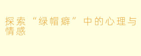 探索“绿帽癖”中的心理与情感