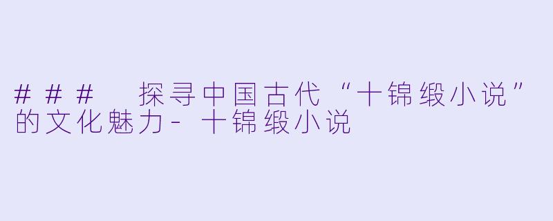 ### 探寻中国古代“十锦缎小说”的文化魅力