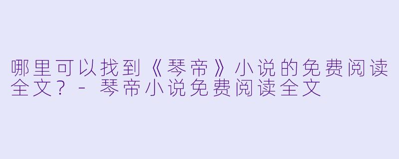 哪里可以找到《琴帝》小说的免费阅读全文?