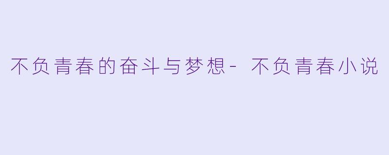 不负青春的奋斗与梦想-不负青春小说