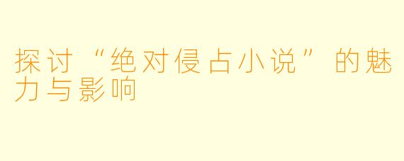 探讨“绝对侵占小说”的魅力与影响