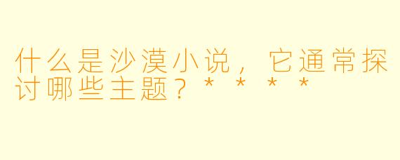 什么是沙漠小说,它通常探讨哪些主题?****