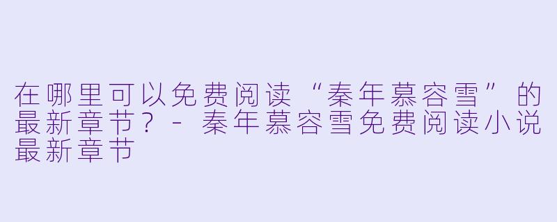 在哪里可以免费阅读“秦年慕容雪”的最新章节?