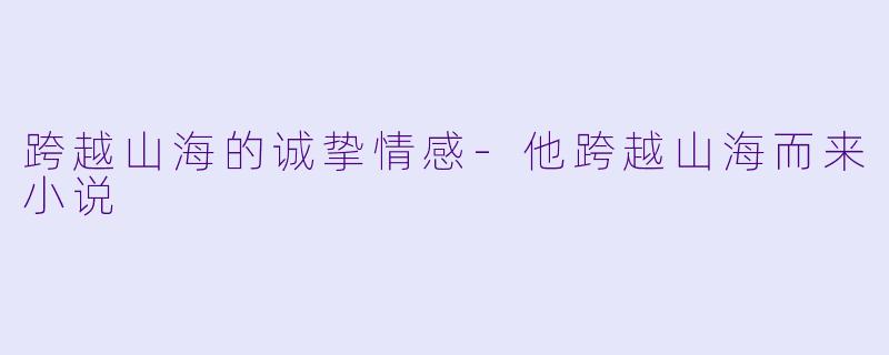 跨越山海的诚挚情感-他跨越山海而来小说