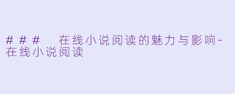### 在线小说阅读的魅力与影响-在线小说阅读