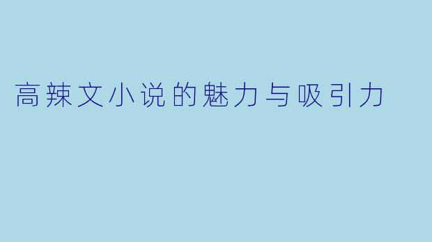 高辣文小说的魅力与吸引力