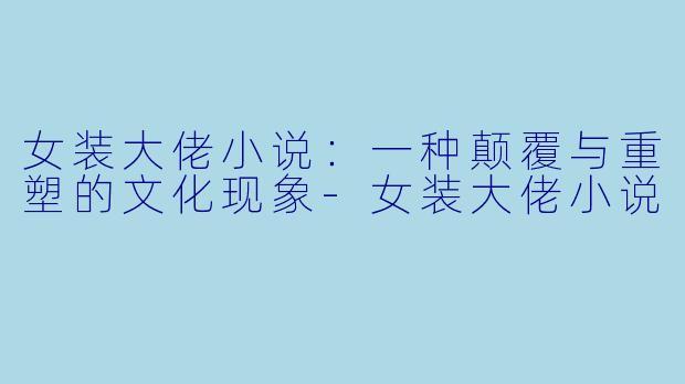 女装大佬小说：一种颠覆与重塑的文化现象-女装大佬小说
