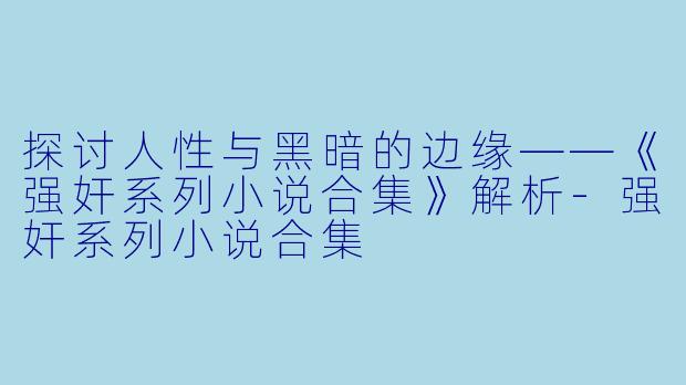 探讨人性与黑暗的边缘——《强奸系列小说合集》解析-强奸系列小说合集