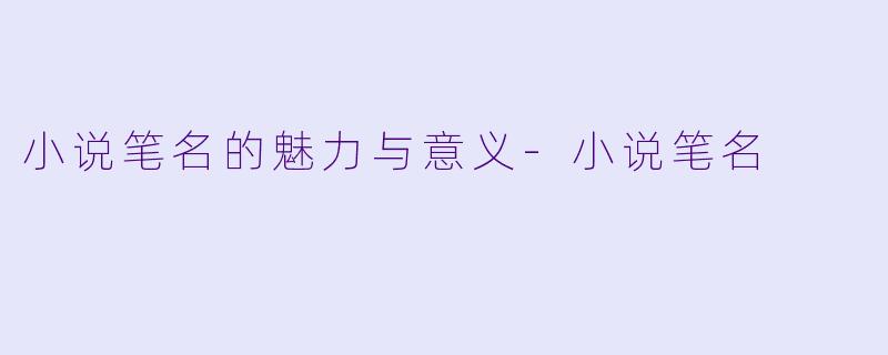 小说笔名的魅力与意义-小说笔名