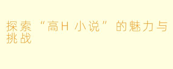 探索“高H小说”的魅力与挑战
