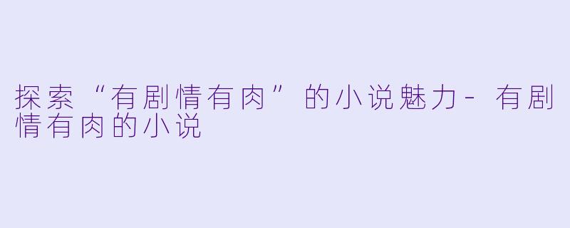 探索“有剧情有肉”的小说魅力-有剧情有肉的小说