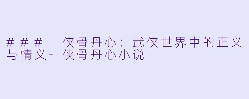 ### 侠骨丹心：武侠世界中的正义与情义-侠骨丹心小说