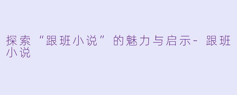 探索“跟班小说”的魅力与启示-跟班小说