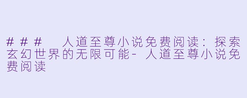 ### 人道至尊小说免费阅读：探索玄幻世界的无限可能-人道至尊小说免费阅读