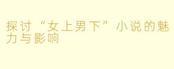 探讨“女上男下”小说的魅力与影响