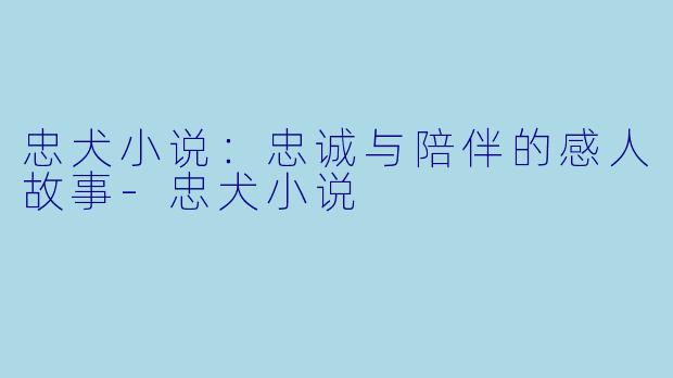忠犬小说：忠诚与陪伴的感人故事-忠犬小说