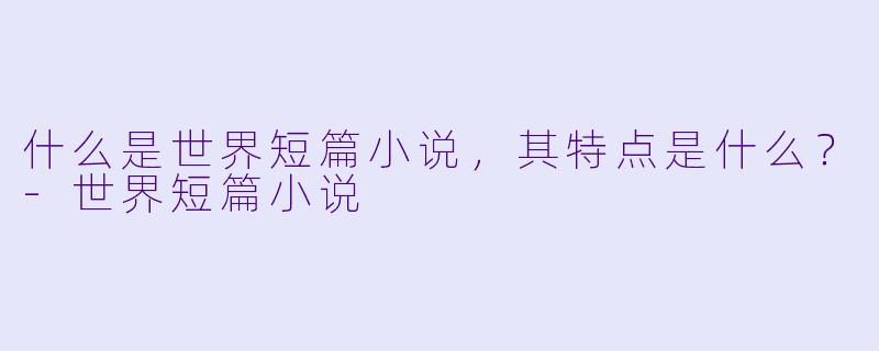 什么是世界短篇小说,其特点是什么?