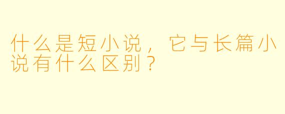 什么是短小说,它与长篇小说有什么区别?