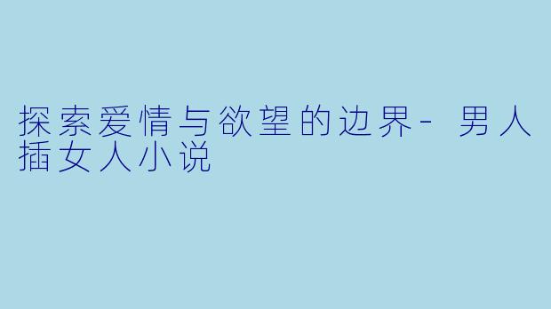 探索爱情与欲望的边界-男人插女人小说