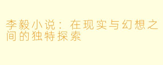 李毅小说：在现实与幻想之间的独特探索
