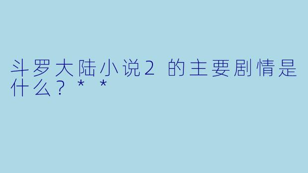 斗罗大陆小说2的主要剧情是什么?**