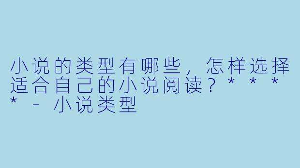 小说的类型有哪些,怎样选择适合自己的小说阅读?****
