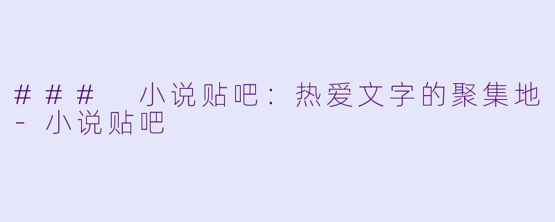 ### 小说贴吧：热爱文字的聚集地-小说贴吧