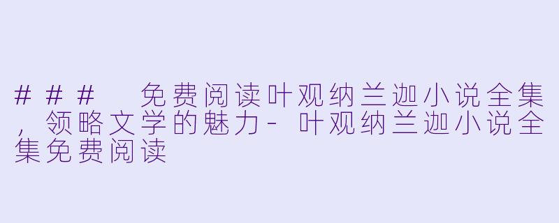 ### 免费阅读叶观纳兰迦小说全集，领略文学的魅力-叶观纳兰迦小说全集免费阅读