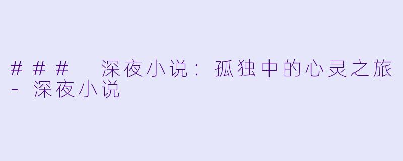 ### 深夜小说：孤独中的心灵之旅-深夜小说