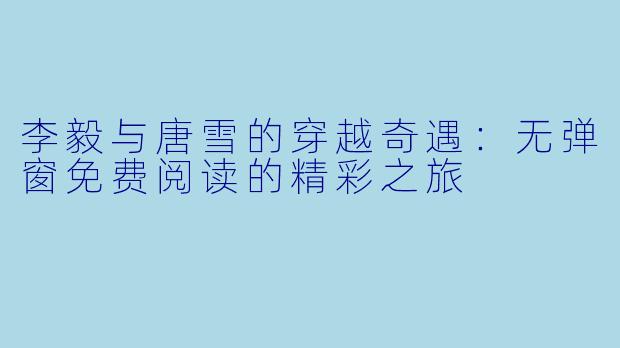 李毅与唐雪的穿越奇遇:无弹窗免费阅读的精彩之旅