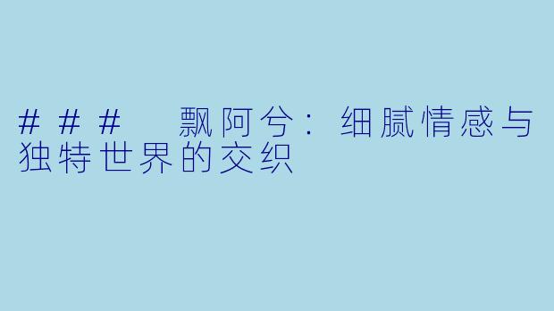 ### 飘阿兮：细腻情感与独特世界的交织